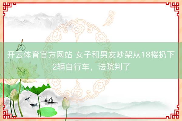 开云体育官方网站 女子和男友吵架从18楼扔下2辆自行车，法院判了