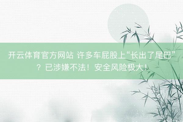 开云体育官方网站 许多车屁股上“长出了尾巴”？已涉嫌不法！安全风险极大！