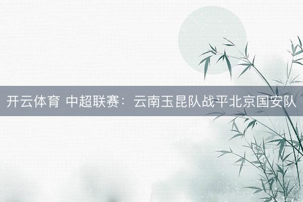 开云体育 中超联赛：云南玉昆队战平北京国安队