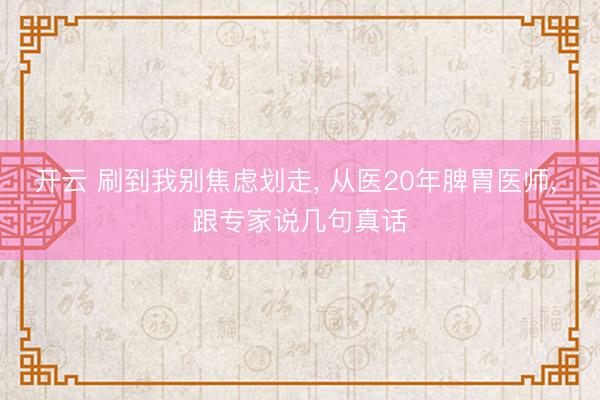 开云 刷到我别焦虑划走， 从医20年脾胃医师， 跟专家说几句真话