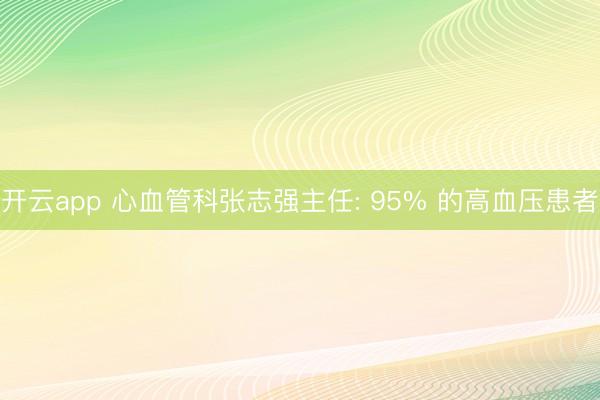 开云app 心血管科张志强主任: 95% 的高血压患者