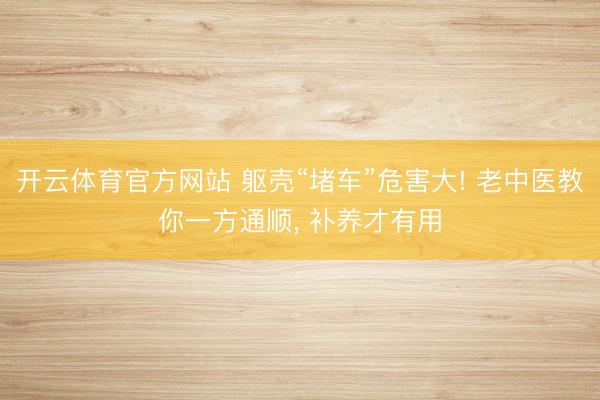 开云体育官方网站 躯壳“堵车”危害大! 老中医教你一方通顺， 补养才有用