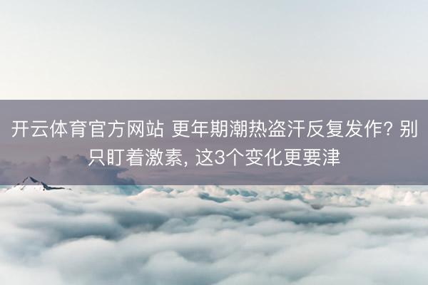 开云体育官方网站 更年期潮热盗汗反复发作? 别只盯着激素， 这3个变化更要津