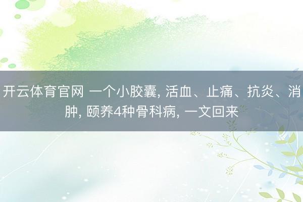 开云体育官网 一个小胶囊， 活血、止痛、抗炎、消肿， 颐养4种骨科病， 一文回来