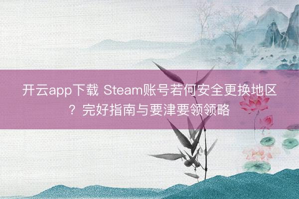 开云app下载 Steam账号若何安全更换地区？完好指南与要津要领领略