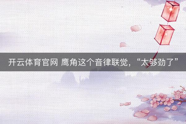 开云体育官网 鹰角这个音律联觉，“太够劲了”