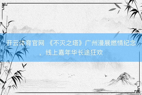 开云体育官网 《不灭之塔》广州漫展燃情纪念，线上嘉年华长途狂欢