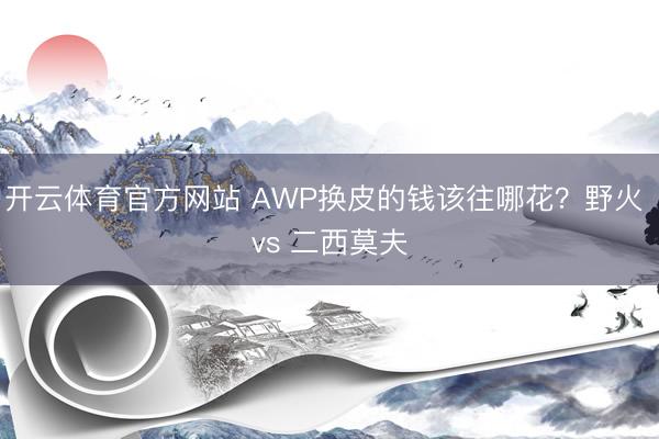 开云体育官方网站 AWP换皮的钱该往哪花？野火 vs 二西莫夫
