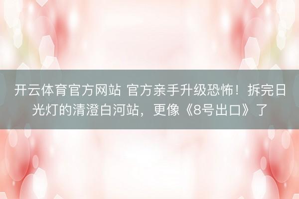 开云体育官方网站 官方亲手升级恐怖！拆完日光灯的清澄白河站，更像《8号出口》了