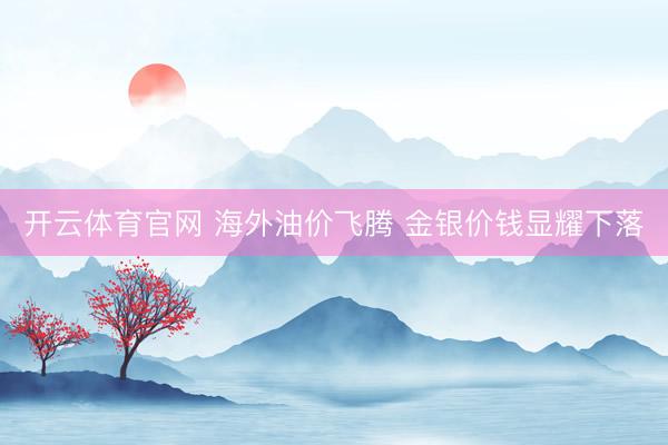 开云体育官网 海外油价飞腾 金银价钱显耀下落