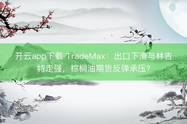 开云app下载 TradeMax：出口下滑与林吉特走强，棕榈油期货反弹承压？