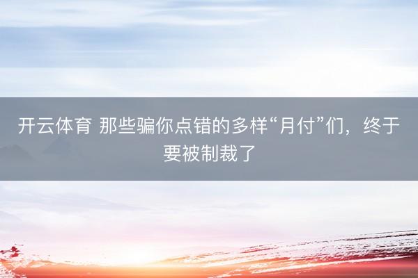 开云体育 那些骗你点错的多样“月付”们，终于要被制裁了