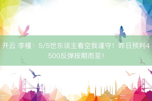 开云 李槿：5/5世东谈主看空我谨守！昨日预判4500反弹按期而至！