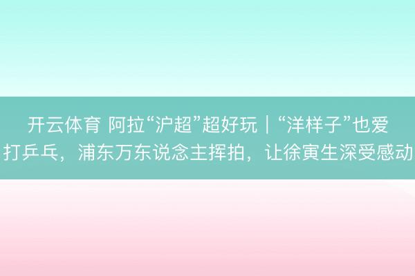 开云体育 阿拉“沪超”超好玩｜“洋样子”也爱打乒乓，浦东万东说念主挥拍，让徐寅生深受感动