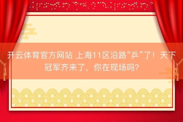 开云体育官方网站 上海11区沿路“乒”了！天下冠军齐来了，你在现场吗？