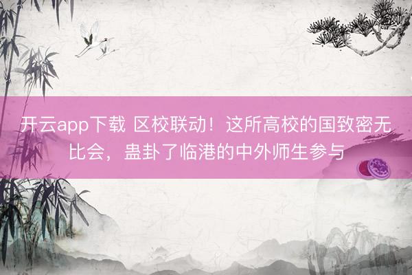 开云app下载 区校联动！这所高校的国致密无比会，蛊卦了临港的中外师生参与
