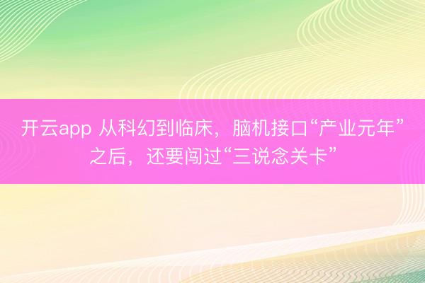 开云app 从科幻到临床，脑机接口“产业元年”之后，还要闯过“三说念关卡”