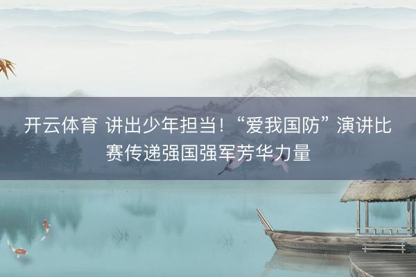 开云体育 讲出少年担当！“爱我国防” 演讲比赛传递强国强军芳华力量