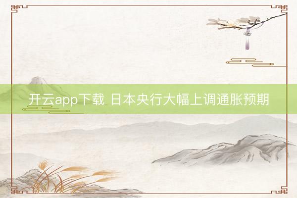开云app下载 日本央行大幅上调通胀预期