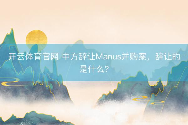 开云体育官网 中方辞让Manus并购案，辞让的是什么？