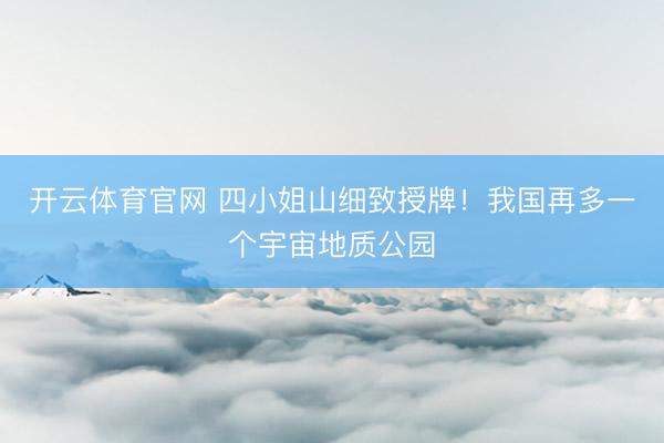 开云体育官网 四小姐山细致授牌！我国再多一个宇宙地质公园