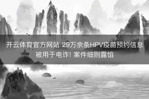 开云体育官方网站 29万余条HPV疫苗预约信息被用于电诈! 案件细则露馅