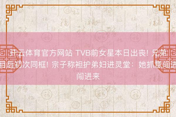 开云体育官方网站 TVB前女星本日出丧! 兄弟反目后初次同框! 宗子称袒护弟妇进灵堂：她抓意闯进来