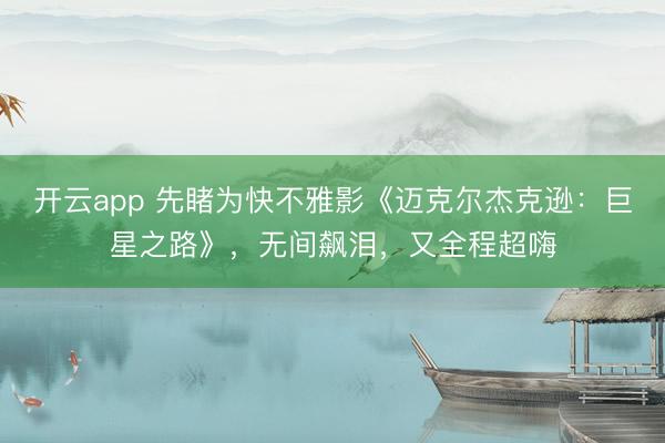 开云app 先睹为快不雅影《迈克尔杰克逊：巨星之路》，无间飙泪，又全程超嗨
