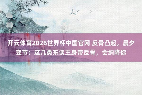 开云体育2026世界杯中国官网 反骨凸起，晨夕变节：这几类东谈主身带反骨，会纳降你