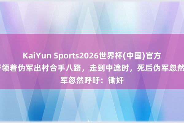 KaiYun Sports2026世界杯(中国)官方网站 一汉奸领着伪军出村合手八路,走到中途时,死后伪军忽然呼吁:锄奸