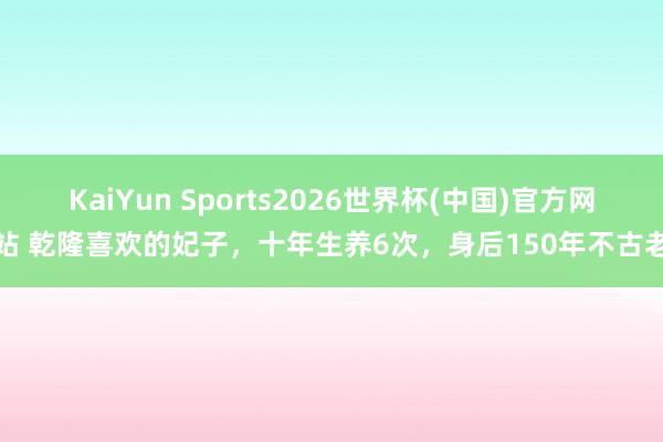 KaiYun Sports2026世界杯(中国)官方网站 乾隆喜欢的妃子,十年生养6次,身后150年不古老