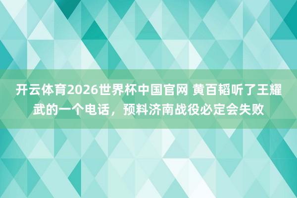 开云体育2026世界杯中国官网 黄百韬听了王耀武的一个电话，预料济南战役必定会失败