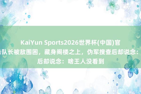 KaiYun Sports2026世界杯(中国)官方网站 一游击队长被敌围困，藏身阁楼之上，伪军搜查后却说念：啥王人没看到