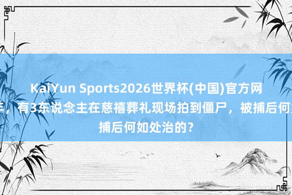 KaiYun Sports2026世界杯(中国)官方网站 1909年，有3东说念主在慈禧葬礼现场拍到僵尸，被捕后何如处治的？