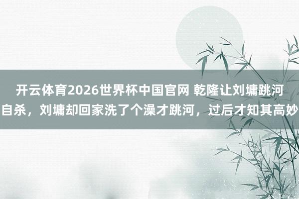 开云体育2026世界杯中国官网 乾隆让刘墉跳河自杀，刘墉却回家洗了个澡才跳河，过后才知其高妙