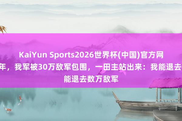 KaiYun Sports2026世界杯(中国)官方网站 1946年，我军被30万敌军包围，一田主站出来：我能退去数万敌军