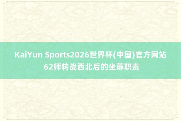 KaiYun Sports2026世界杯(中国)官方网站 62师转战西北后的坐蓐职责