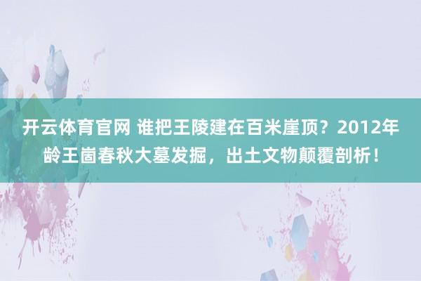 开云体育官网 谁把王陵建在百米崖顶？2012年龄王崮春秋大墓发掘，出土文物颠覆剖析！