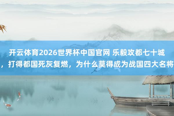 开云体育2026世界杯中国官网 乐毅攻都七十城，打得都国死灰复燃，为什么莫得成为战国四大名将