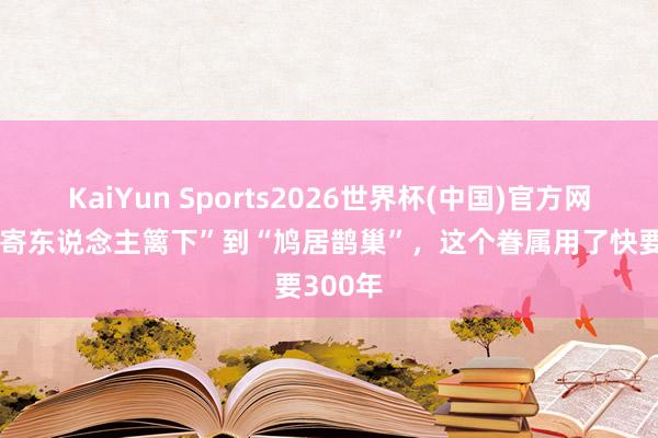 KaiYun Sports2026世界杯(中国)官方网站 从“寄东说念主篱下”到“鸠居鹊巢”，这个眷属用了快要300年