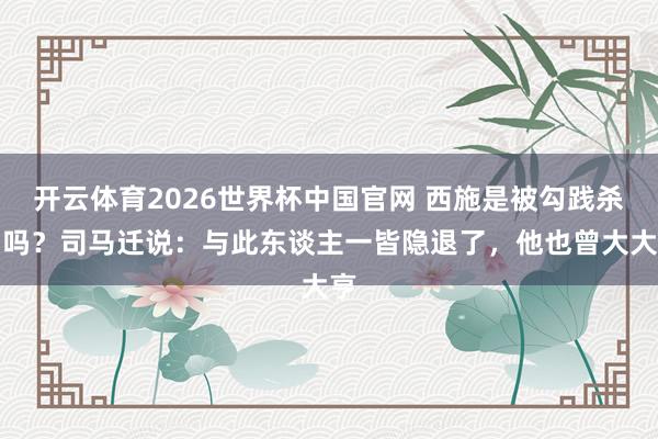 开云体育2026世界杯中国官网 西施是被勾践杀了吗？司马迁说：与此东谈主一皆隐退了，他也曾大大亨