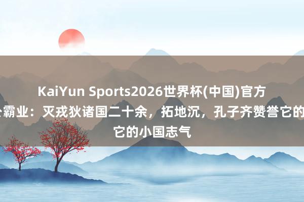KaiYun Sports2026世界杯(中国)官方网站 穆公霸业：灭戎狄诸国二十余，拓地沉，孔子齐赞誉它的小国志气