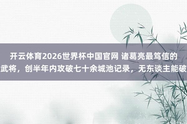 开云体育2026世界杯中国官网 诸葛亮最笃信的武将，创半年内攻破七十余城池记录，无东谈主能破