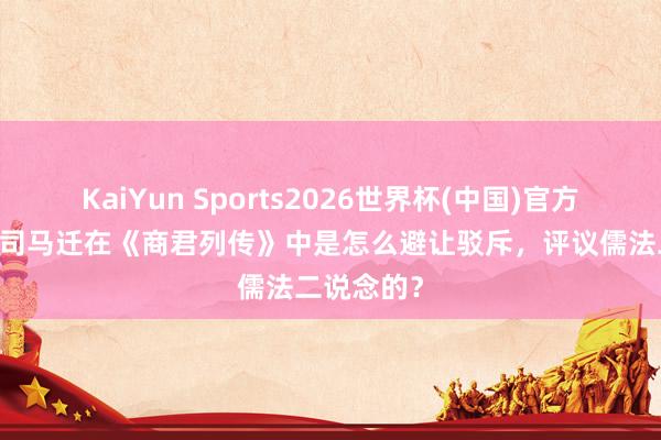 KaiYun Sports2026世界杯(中国)官方网站 试论司马迁在《商君列传》中是怎么避让驳斥，评议儒法二说念的？