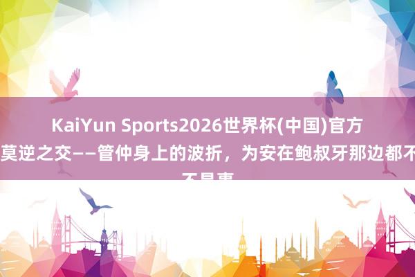 KaiYun Sports2026世界杯(中国)官方网站 莫逆之交——管仲身上的波折，为安在鲍叔牙那边都不是事