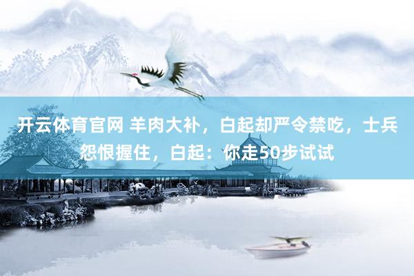 开云体育官网 羊肉大补，白起却严令禁吃，士兵怨恨握住，白起：你走50步试试