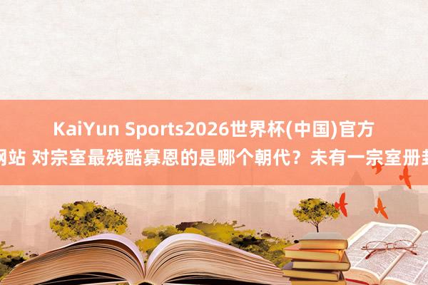 KaiYun Sports2026世界杯(中国)官方网站 对宗室最残酷寡恩的是哪个朝代？未有一宗室册封