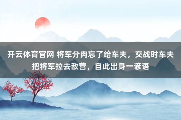 开云体育官网 将军分肉忘了给车夫，交战时车夫把将军拉去敌营，自此出身一谚语