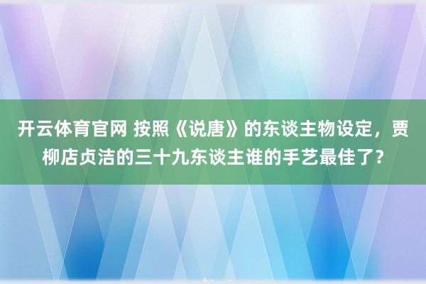 开云体育官网 按照《说唐》的东谈主物设定，贾柳店贞洁的三十九东谈主谁的手艺最佳了？
