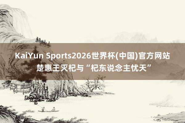 KaiYun Sports2026世界杯(中国)官方网站 楚惠王灭杞与“杞东说念主忧天”
